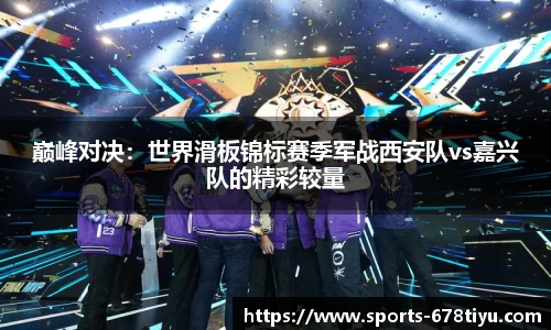 巅峰对决：世界滑板锦标赛季军战西安队vs嘉兴队的精彩较量