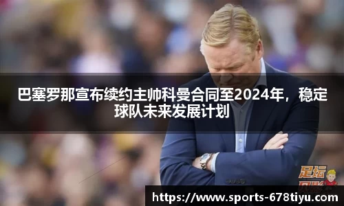 巴塞罗那宣布续约主帅科曼合同至2024年，稳定球队未来发展计划